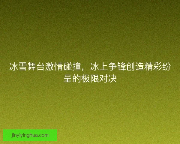 冰雪舞台激情碰撞,冰上争锋创造精彩纷呈的极限对决 冰雪舞台激情碰撞,冰上争锋创造精彩纷呈的极限对决