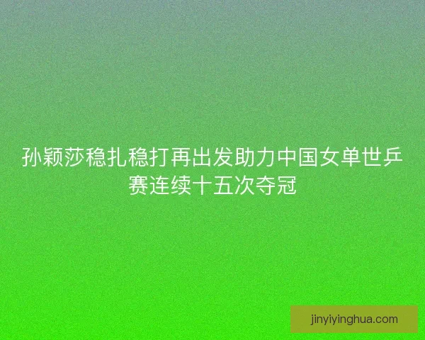 孙颖莎稳扎稳打再出发助力中国女单世乒赛连续十五次夺冠