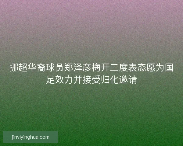挪超华裔球员郑泽彦梅开二度表态愿为国足效力并接受归化邀请