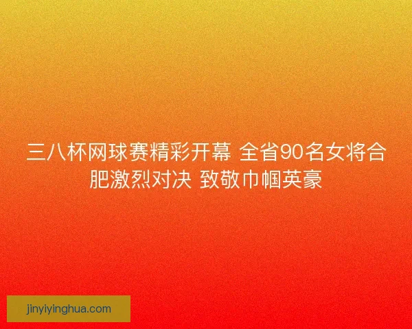 三八杯网球赛精彩开幕 全省90名女将合肥激烈对决 致敬巾帼英豪