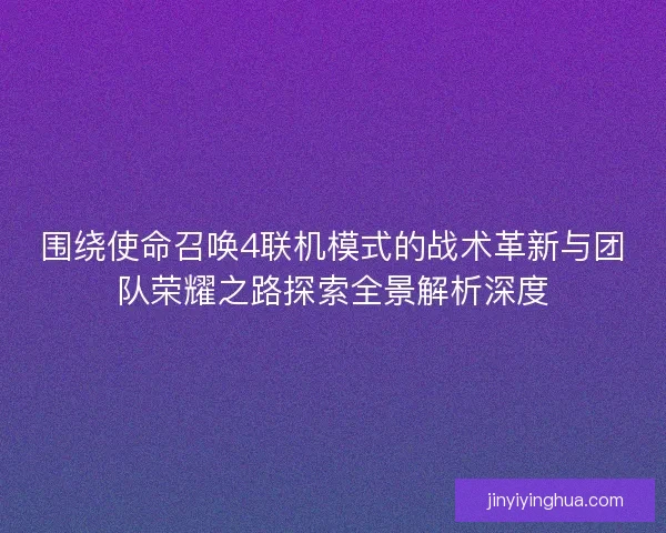 围绕使命召唤4联机模式的战术革新与团队荣耀之路探索全景解析深度 围绕使命召唤4联机模式的战术革新与团队荣耀之路探索全景解析深度