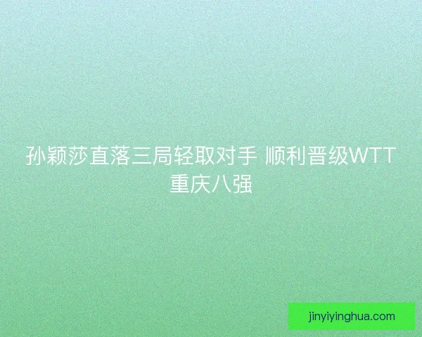 孙颖莎直落三局轻取对手 顺利晋级WTT重庆八强