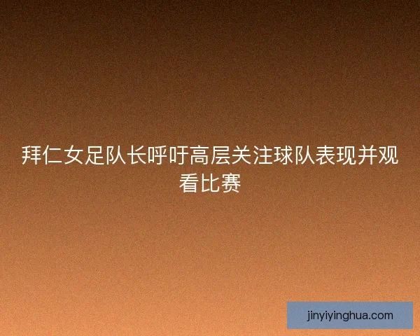 拜仁女足队长呼吁高层关注球队表现并观看比赛