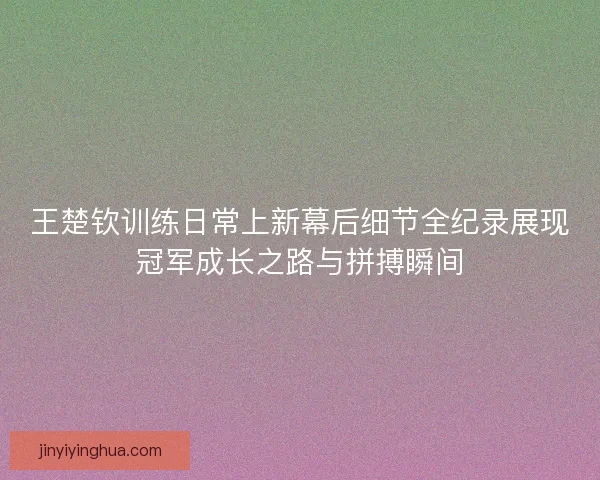 王楚钦训练日常上新幕后细节全纪录展现冠军成长之路与拼搏瞬间