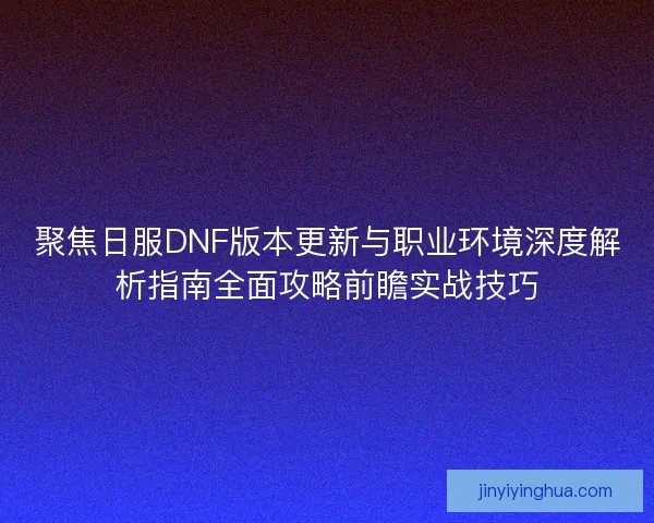 聚焦日服DNF版本更新与职业环境深度解析指南全面攻略前瞻实战技巧