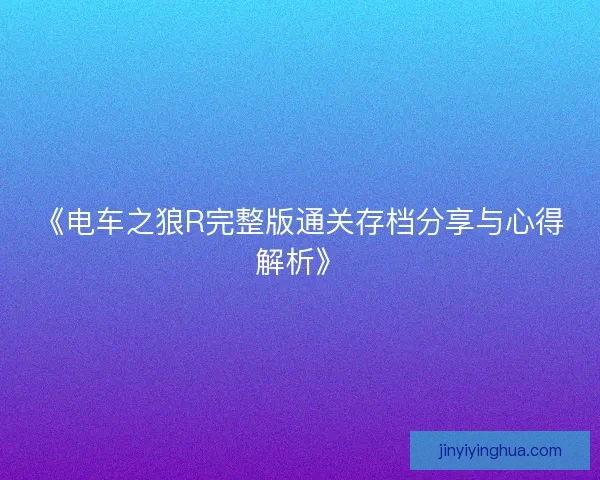 《电车之狼R完整版通关存档分享与心得解析》