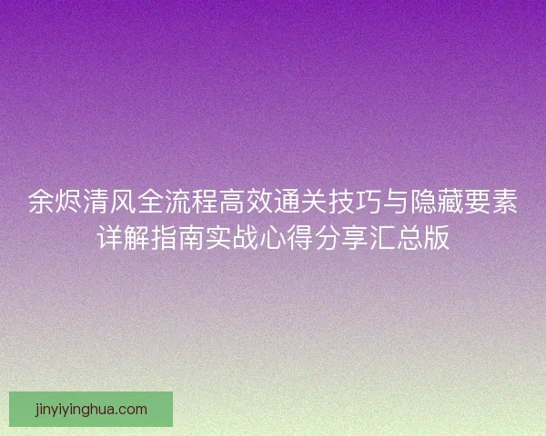 余烬清风全流程高效通关技巧与隐藏要素详解指南实战心得分享汇总版