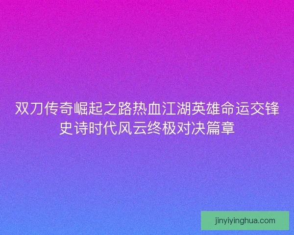双刀传奇崛起之路热血江湖英雄命运交锋史诗时代风云终极对决篇章