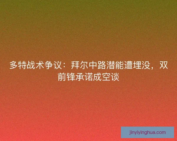 多特战术争议：拜尔中路潜能遭埋没，双前锋承诺成空谈
