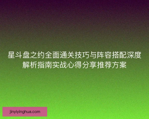 星斗盘之约全面通关技巧与阵容搭配深度解析指南实战心得分享推荐方案 星斗盘之约全面通关技巧与阵容搭配深度解析指南实战心得分享推荐方案