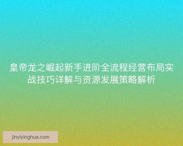 皇帝龙之崛起新手进阶全流程经营布局实战技巧详解与资源发展策略解析