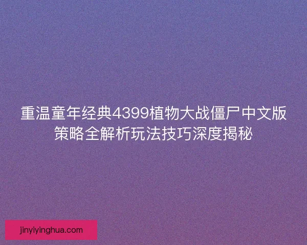 重温童年经典4399植物大战僵尸中文版策略全解析玩法技巧深度揭秘 重温童年经典4399植物大战僵尸中文版策略全解析玩法技巧深度揭秘