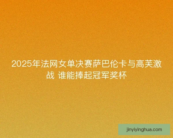2025年法网女单决赛萨巴伦卡与高芙激战 谁能捧起冠军奖杯 2025年法网女单决赛萨巴伦卡与高芙激战 谁能捧起冠军奖杯