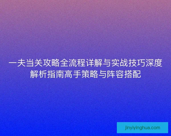 一夫当关攻略全流程详解与实战技巧深度解析指南高手策略与阵容搭配