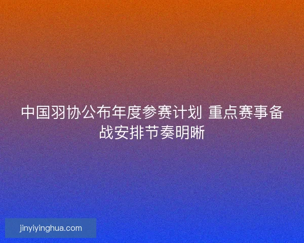 中国羽协公布年度参赛计划 重点赛事备战安排节奏明晰