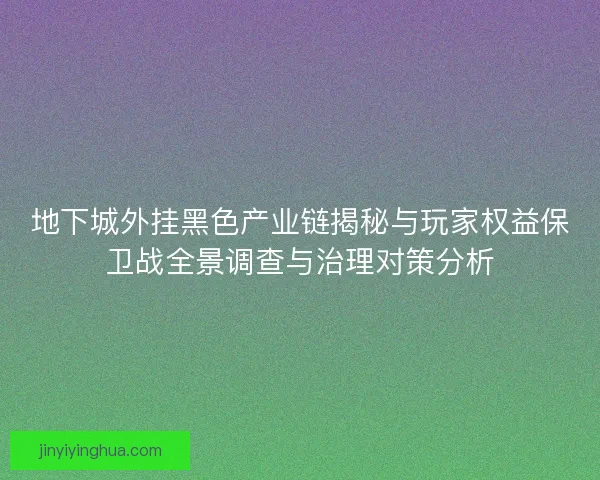地下城外挂黑色产业链揭秘与玩家权益保卫战全景调查与治理对策分析