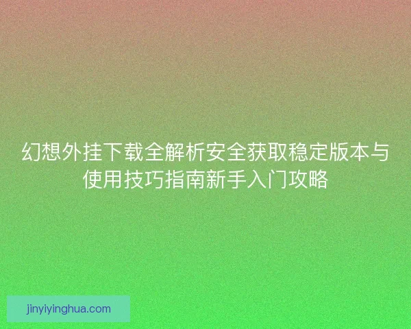 幻想外挂下载全解析安全获取稳定版本与使用技巧指南新手入门攻略