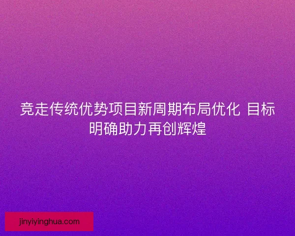 竞走传统优势项目新周期布局优化 目标明确助力再创辉煌