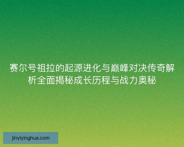 赛尔号祖拉的起源进化与巅峰对决传奇解析全面揭秘成长历程与战力奥秘