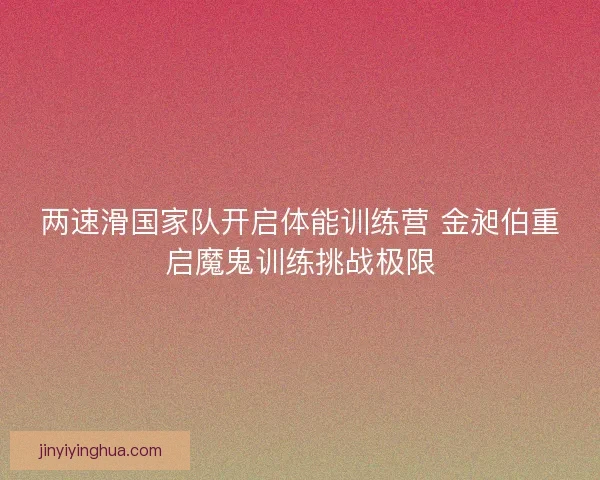 两速滑国家队开启体能训练营 金昶伯重启魔鬼训练挑战极限 两速滑国家队开启体能训练营 金昶伯重启魔鬼训练挑战极限
