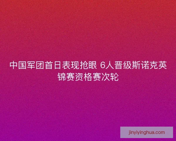 中国军团首日表现抢眼 6人晋级斯诺克英锦赛资格赛次轮 中国军团首日表现抢眼 6人晋级斯诺克英锦赛资格赛次轮