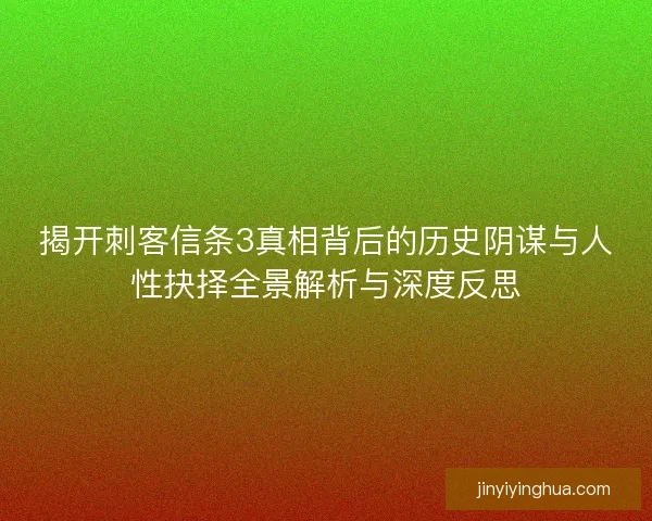 揭开刺客信条3真相背后的历史阴谋与人性抉择全景解析与深度反思