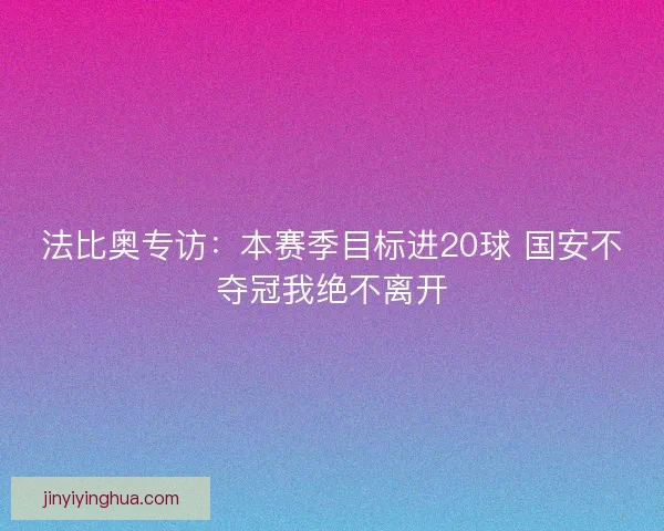 法比奥专访:本赛季目标进20球 国安不夺冠我绝不离开 法比奥专访:本赛季目标进20球 国安不夺冠我绝不离开
