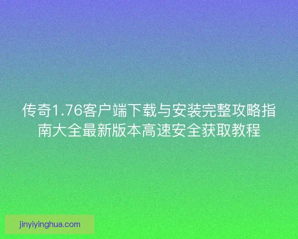 传奇1.76客户端下载与安装完整攻略指南大全最新版本高速安全获取教程 传奇1.76客户端下载与安装完整攻略指南大全最新版本高速安全获取教程