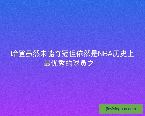 哈登虽然未能夺冠但依然是NBA历史上最优秀的球员之一