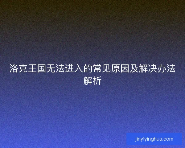 洛克王国无法进入的常见原因及解决办法解析 洛克王国无法进入的常见原因及解决办法解析