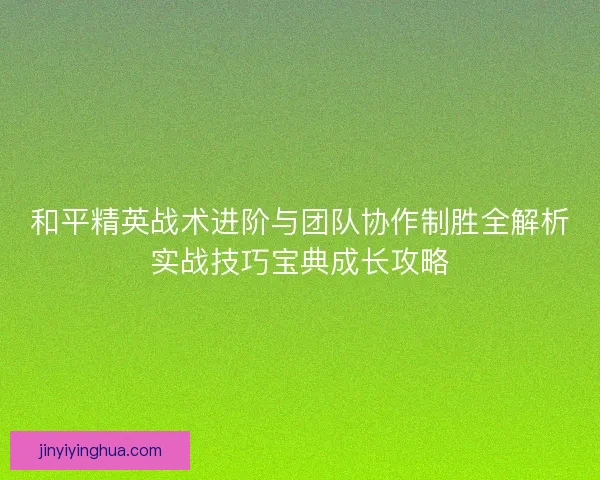和平精英战术进阶与团队协作制胜全解析实战技巧宝典成长攻略