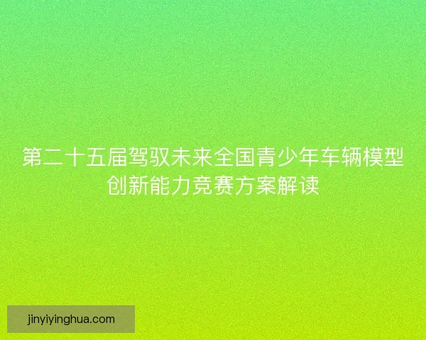 第二十五届驾驭未来全国青少年车辆模型创新能力竞赛方案解读