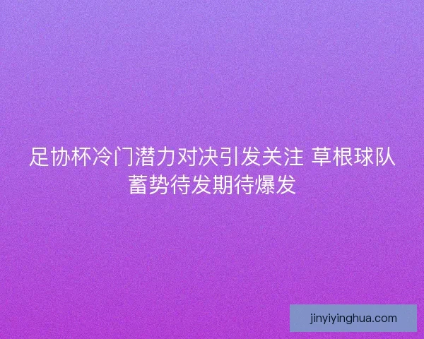 足协杯冷门潜力对决引发关注 草根球队蓄势待发期待爆发