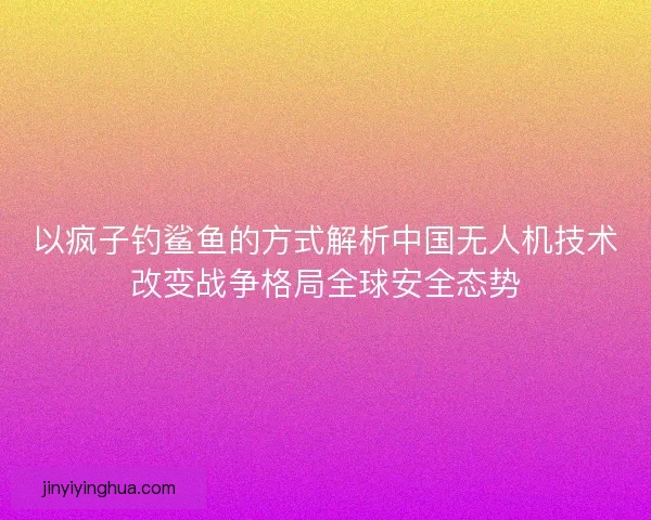 以疯子钓鲨鱼的方式解析中国无人机技术改变战争格局全球安全态势 以疯子钓鲨鱼的方式解析中国无人机技术改变战争格局全球安全态势