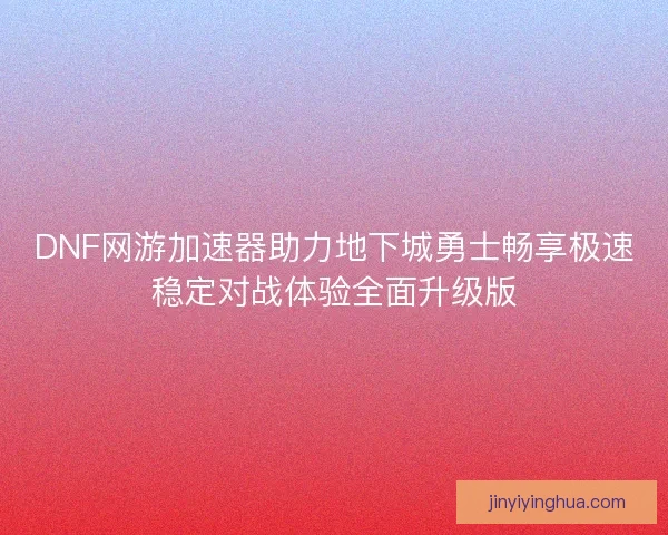 DNF网游加速器助力地下城勇士畅享极速稳定对战体验全面升级版 DNF网游加速器助力地下城勇士畅享极速稳定对战体验全面升级版
