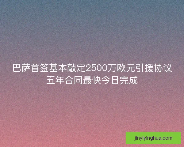 巴萨首签基本敲定2500万欧元引援协议五年合同最快今日完成 巴萨首签基本敲定2500万欧元引援协议五年合同最快今日完成