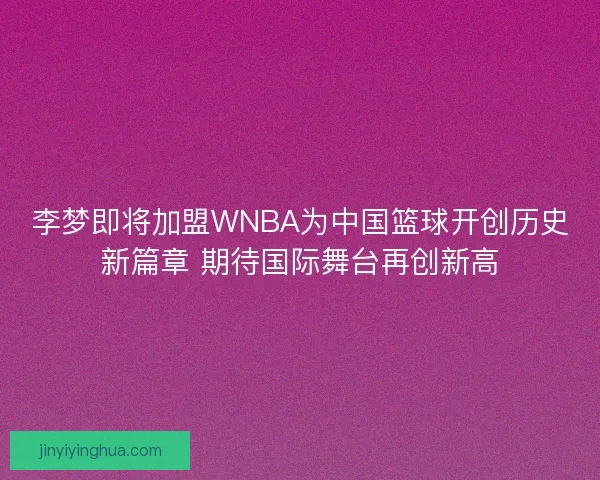 李梦即将加盟WNBA为中国篮球开创历史新篇章 期待国际舞台再创新高 李梦即将加盟WNBA为中国篮球开创历史新篇章 期待国际舞台再创新高