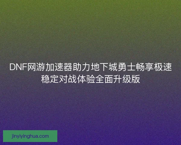 DNF网游加速器助力地下城勇士畅享极速稳定对战体验全面升级版 DNF网游加速器助力地下城勇士畅享极速稳定对战体验全面升级版