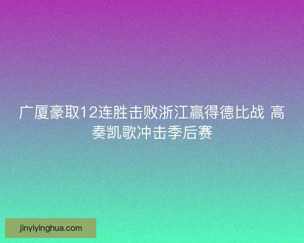 广厦豪取12连胜击败浙江赢得德比战 高奏凯歌冲击季后赛 广厦豪取12连胜击败浙江赢得德比战 高奏凯歌冲击季后赛